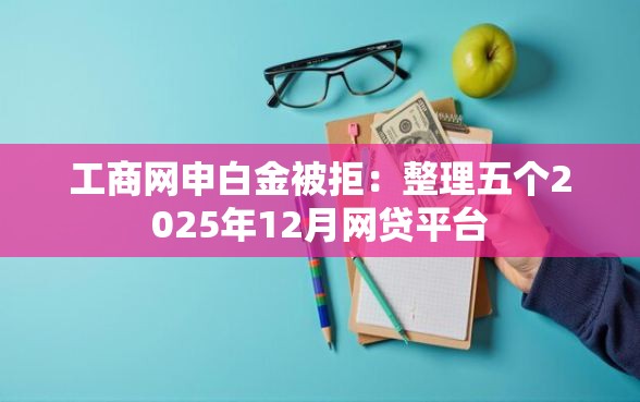 工商网申白金被拒：整理五个2025年12月网贷平台