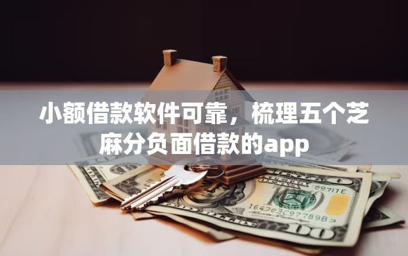 小额借款软件可靠，梳理五个芝麻分负面借款的app