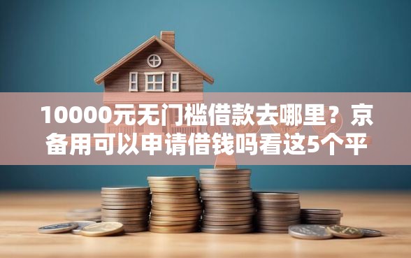 10000元无门槛借款去哪里？京备用可以申请借钱吗看这5个平台