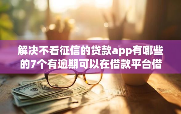 解决不看征信的贷款app有哪些的7个有逾期可以在借款平台借钱分享