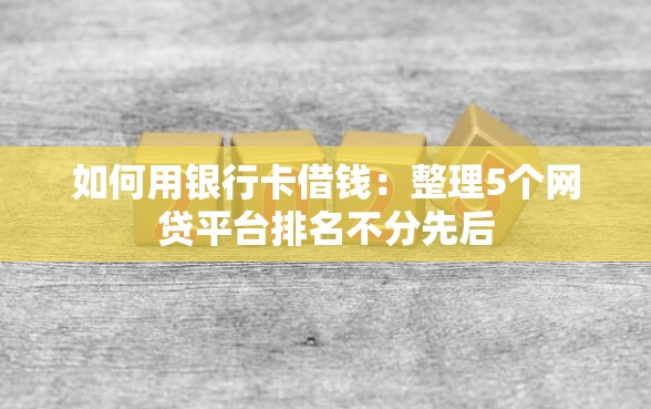 如何用银行卡借钱：整理5个网贷平台排名不分先后