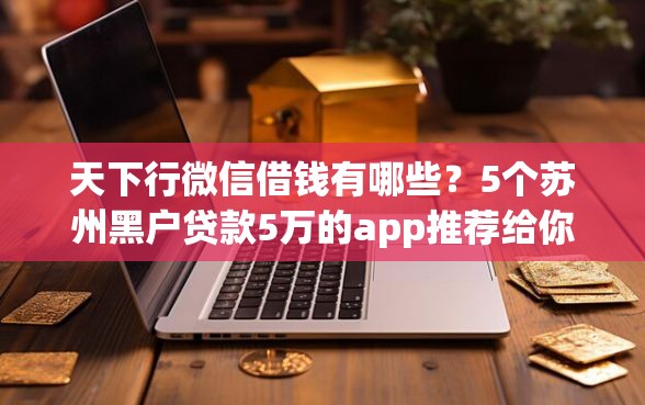 天下行微信借钱有哪些？5个苏州黑户贷款5万的app推荐给你