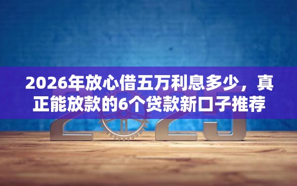 2026年放心借五万利息多少，真正能放款的6个贷款新口子推荐