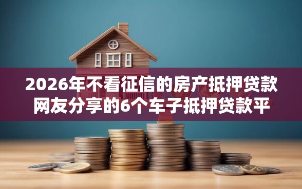 2026年不看征信的房产抵押贷款网友分享的6个车子抵押贷款平台我觉得不错！