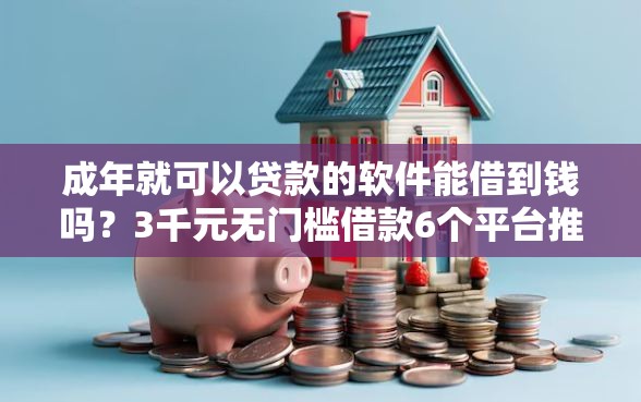 成年就可以贷款的软件能借到钱吗？3千元无门槛借款6个平台推荐