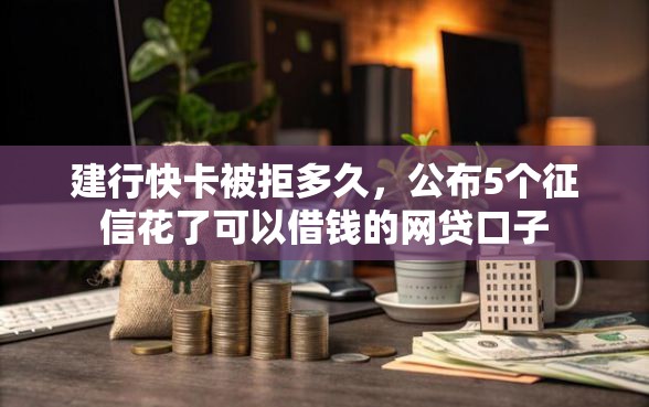 建行快卡被拒多久，公布5个征信花了可以借钱的网贷口子