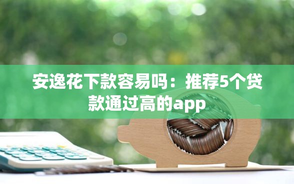 安逸花下款容易吗：推荐5个贷款通过高的app