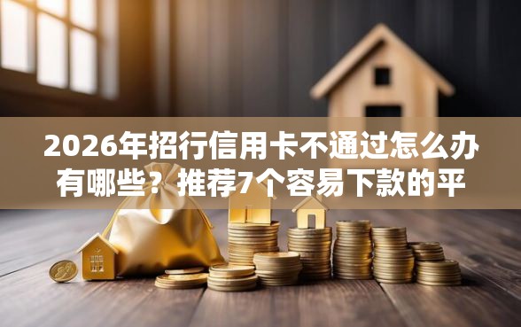 2026年招行信用卡不通过怎么办有哪些？推荐7个容易下款的平台