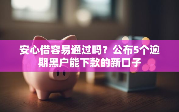 安心借容易通过吗？公布5个逾期黑户能下款的新口子