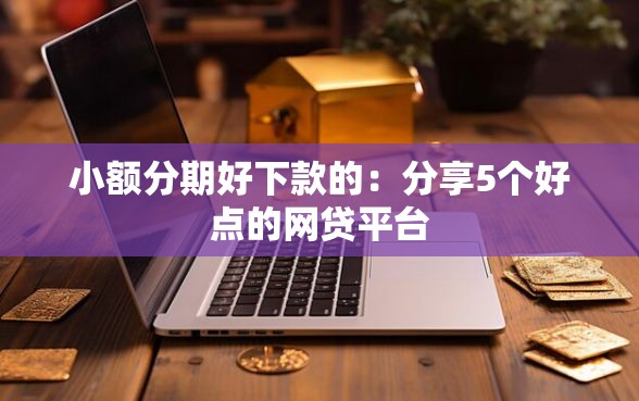 小额分期好下款的：分享5个好点的网贷平台