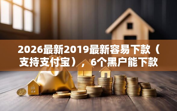 2026最新2019最新容易下款（支持支付宝），6个黑户能下款的借款平台无私分享