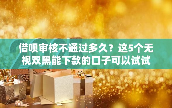 借呗审核不通过多久？这5个无视双黑能下款的口子可以试试