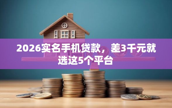 2026实名手机贷款，差3千元就选这5个平台