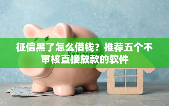 征信黑了怎么借钱？推荐五个不审核直接放款的软件