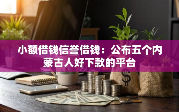 小额借钱信誉借钱：公布五个内蒙古人好下款的平台