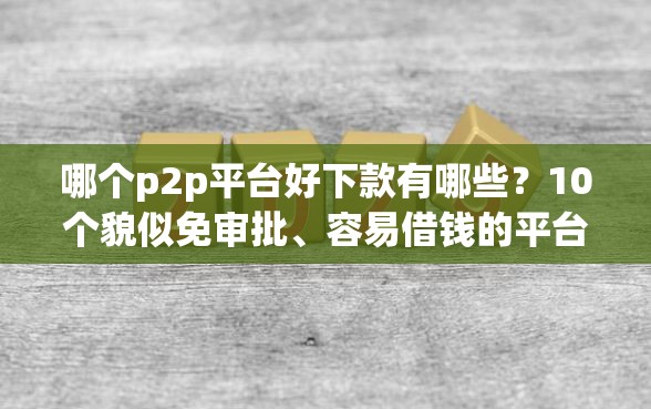 哪个p2p平台好下款有哪些？10个貌似免审批、容易借钱的平台合集
