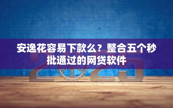 安逸花容易下款么？整合五个秒批通过的网贷软件