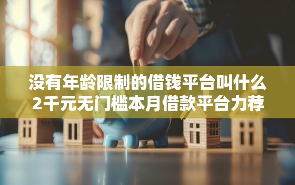 没有年龄限制的借钱平台叫什么2千元无门槛本月借款平台力荐！分享小额网贷口子2千元无门槛借款