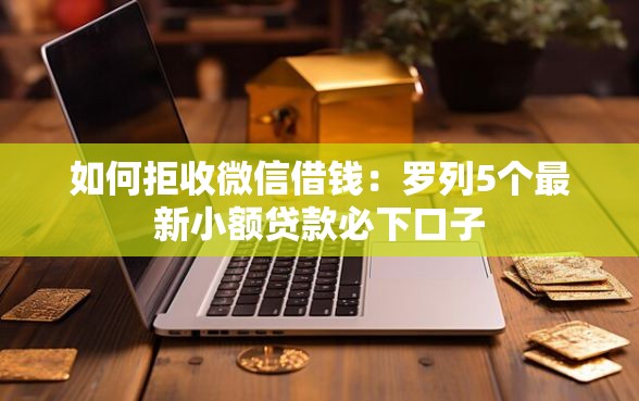 如何拒收微信借钱：罗列5个最新小额贷款必下口子