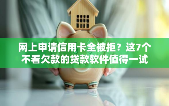 网上申请信用卡全被拒？这7个不看欠款的贷款软件值得一试