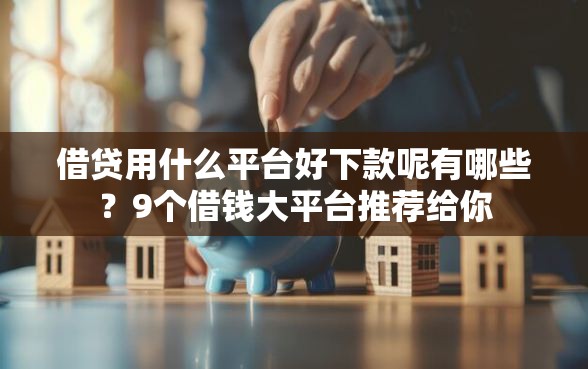 借贷用什么平台好下款呢有哪些？9个借钱大平台推荐给你