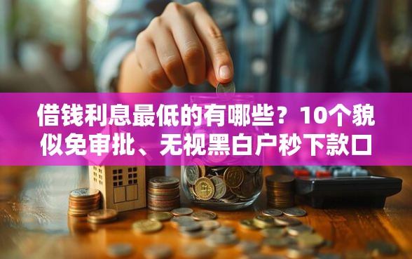 借钱利息最低的有哪些？10个貌似免审批、无视黑白户秒下款口子平台合集