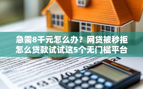 急需8千元怎么办？网贷被秒拒怎么贷款试试这5个无门槛平台
