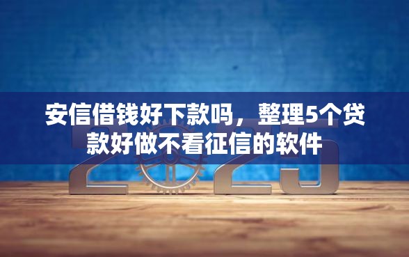 安信借钱好下款吗，整理5个贷款好做不看征信的软件