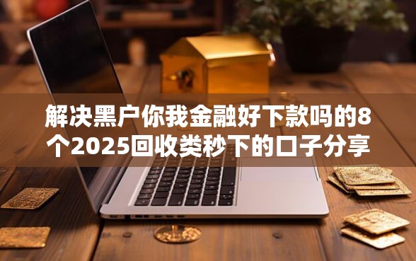 解决黑户你我金融好下款吗的8个2025回收类秒下的口子分享