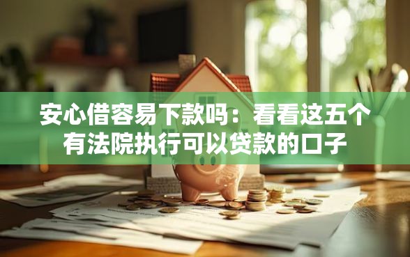 安心借容易下款吗：看看这五个有法院执行可以贷款的口子