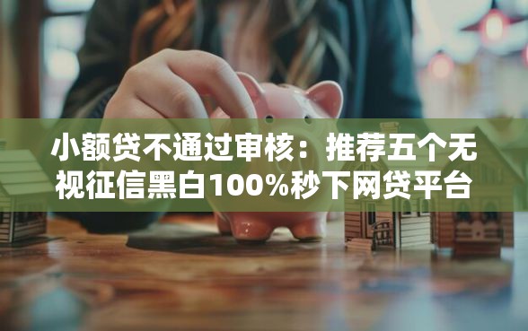 小额贷不通过审核：推荐五个无视征信黑白100%秒下网贷平台