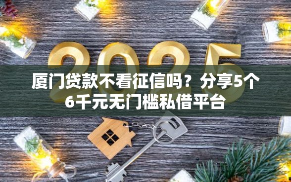 厦门贷款不看征信吗？分享5个6千元无门槛私借平台