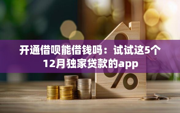 开通借呗能借钱吗：试试这5个12月独家贷款的app