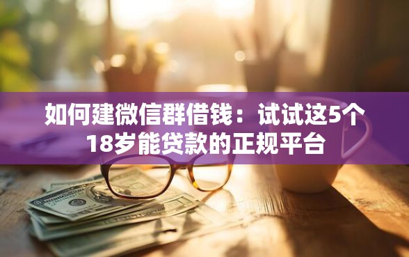如何建微信群借钱：试试这5个18岁能贷款的正规平台