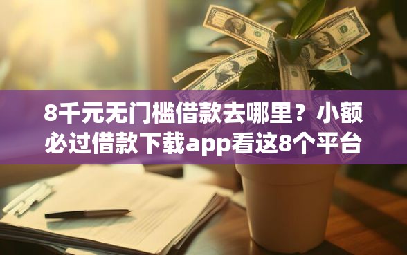 8千元无门槛借款去哪里？小额必过借款下载app看这8个平台