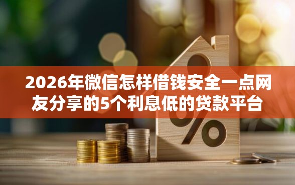 2026年微信怎样借钱安全一点网友分享的5个利息低的贷款平台我觉得不错! 2026年微信怎样借钱安全一点网友分享的5个利息低的贷款平台我觉得不错!