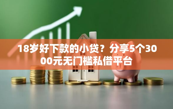 18岁好下款的小贷？分享5个3000元无门槛私借平台