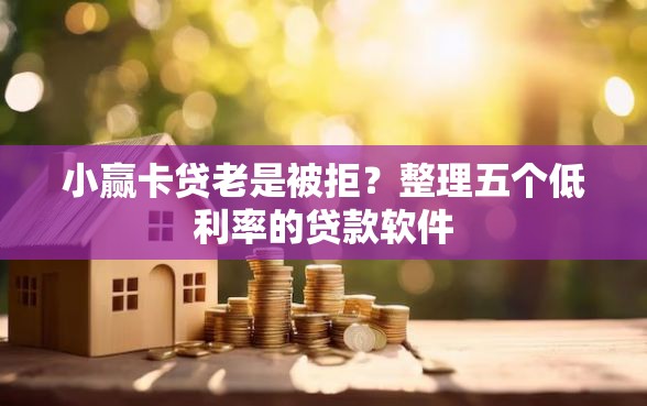 小赢卡贷老是被拒？整理五个低利率的贷款软件