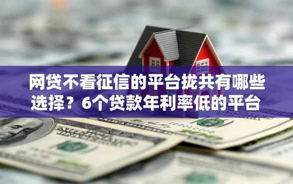 网贷不看征信的平台拢共有哪些选择？6个贷款年利率低的平台详解