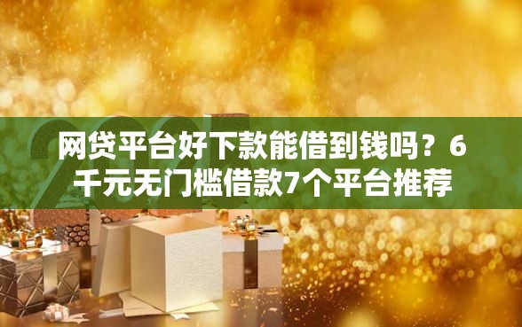 网贷平台好下款能借到钱吗？6千元无门槛借款7个平台推荐