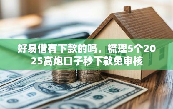 好易借有下款的吗,梳理5个2025高炮口子秒下款免审核 好易借有下款的吗,梳理5个2025高炮口子秒下款免审核