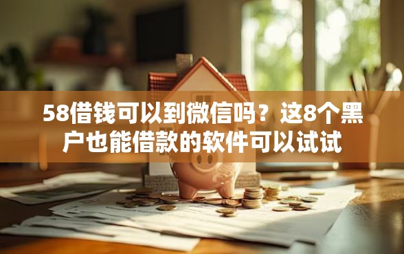58借钱可以到微信吗？这8个黑户也能借款的软件可以试试