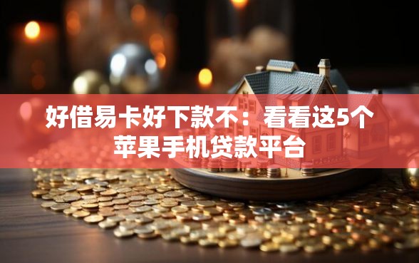 好借易卡好下款不：看看这5个苹果手机贷款平台
