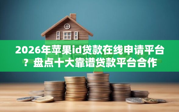 2026年苹果id贷款在线申请平台？盘点十大靠谱贷款平台合作