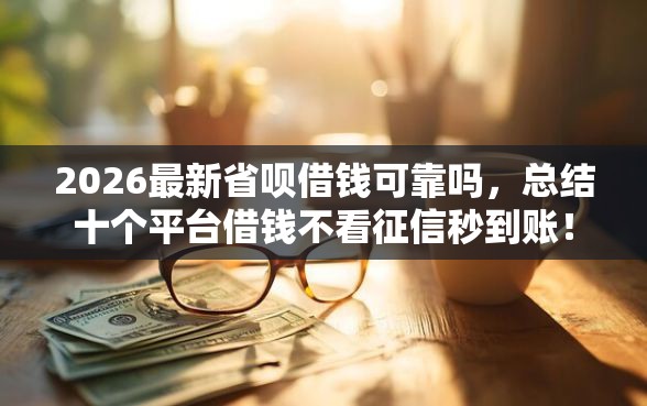 2026最新省呗借钱可靠吗，总结十个平台借钱不看征信秒到账！