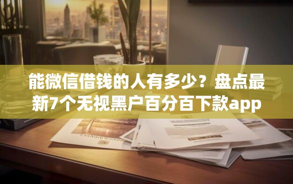 能微信借钱的人有多少？盘点最新7个无视黑户百分百下款app