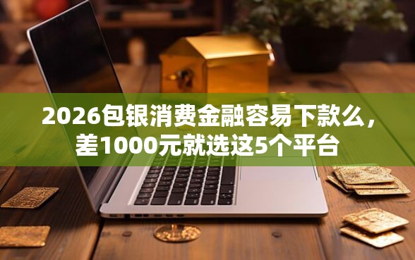 2026包银消费金融容易下款么，差1000元就选这5个平台