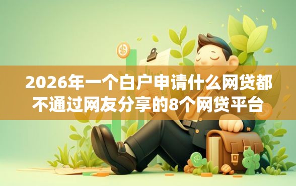 2026年一个白户申请什么网贷都不通过网友分享的8个网贷平台p2p前十名我觉得不错！