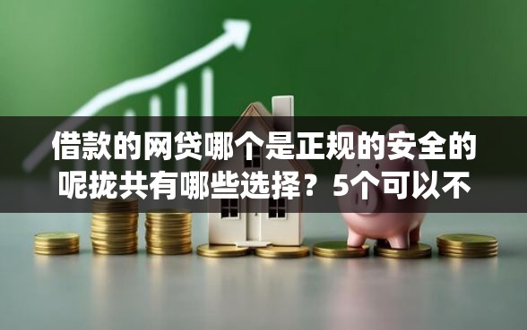 借款的网贷哪个是正规的安全的呢拢共有哪些选择？5个可以不看征信就能下款的app详解