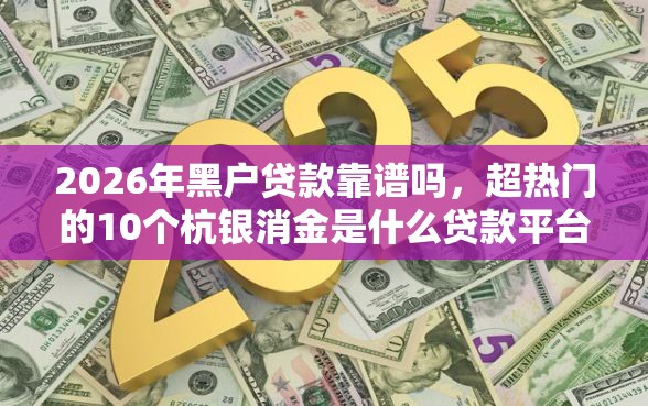2026年黑户贷款靠谱吗，超热门的10个杭银消金是什么贷款平台推荐
